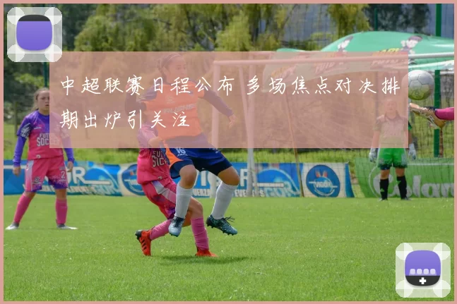 中超联赛日程公布 多场焦点对决排期出炉引关注