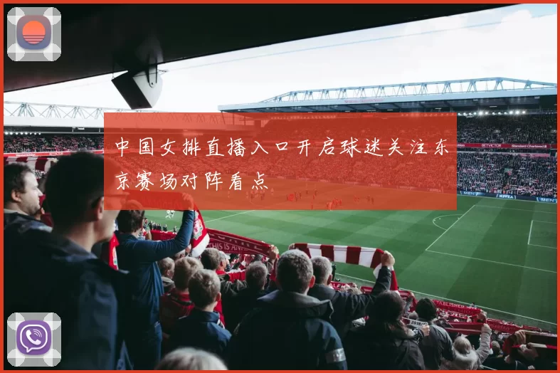 中国女排直播入口开启球迷关注东京赛场对阵看点