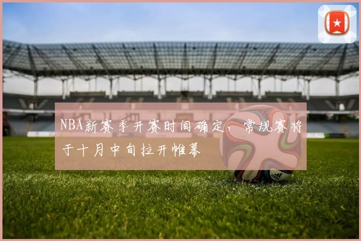 NBA新赛季开赛时间确定，常规赛将于十月中旬拉开帷幕