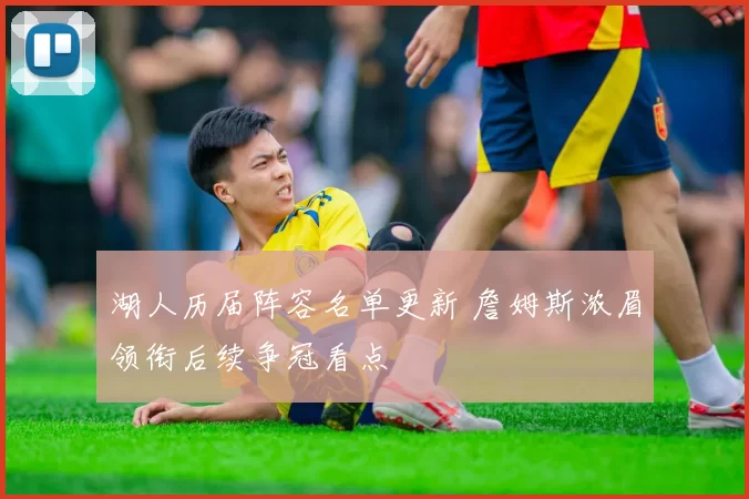 湖人历届阵容名单更新 詹姆斯浓眉领衔后续争冠看点