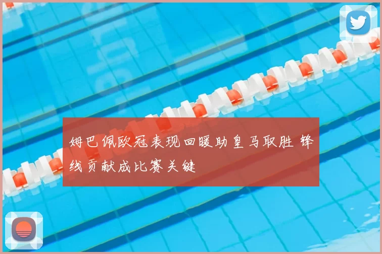 姆巴佩欧冠表现回暖助皇马取胜 锋线贡献成比赛关键