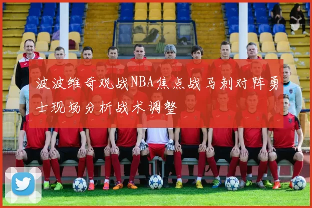 波波维奇观战NBA焦点战马刺对阵勇士现场分析战术调整