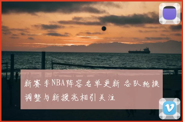 新赛季NBA阵容名单更新 各队轮换调整与新援亮相引关注