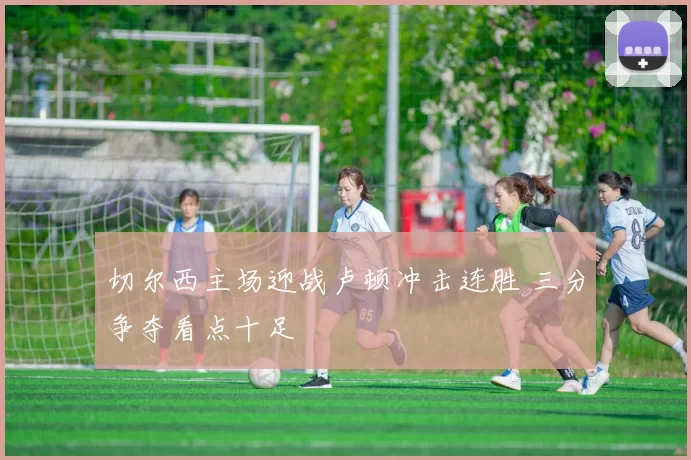 切尔西主场迎战卢顿冲击连胜 三分争夺看点十足