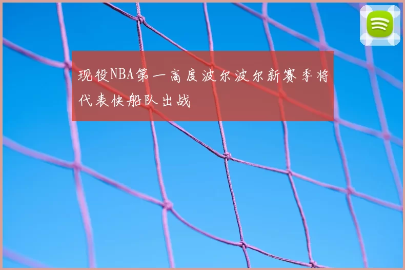 现役NBA第一高度波尔波尔新赛季将代表快船队出战