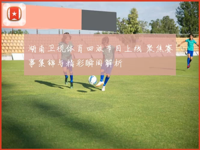 湖南卫视体育回放节目上线 聚焦赛事集锦与精彩瞬间解析