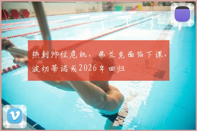 热刺帅位危机，弗兰克面临下课，波切蒂诺或2026年回归