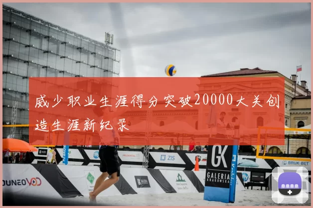 威少职业生涯得分突破20000大关创造生涯新纪录