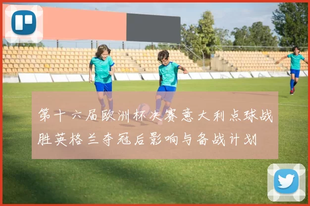 第十六届欧洲杯决赛意大利点球战胜英格兰夺冠后影响与备战计划
