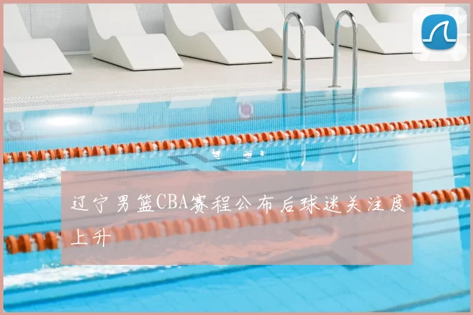 辽宁男篮CBA赛程公布后球迷关注度上升