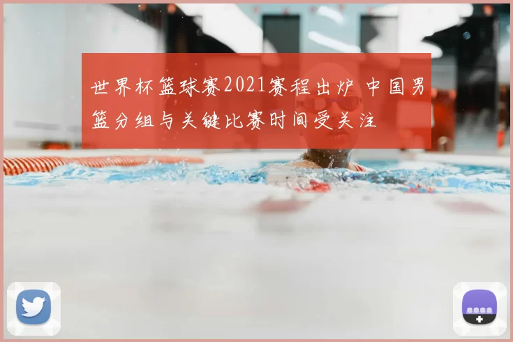 世界杯篮球赛2021赛程出炉 中国男篮分组与关键比赛时间受关注