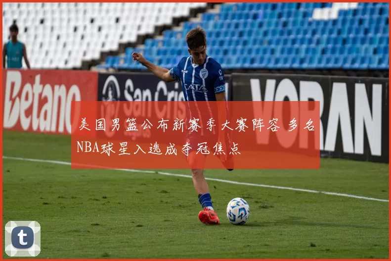 美国男篮公布新赛季大赛阵容 多名NBA球星入选成夺冠焦点