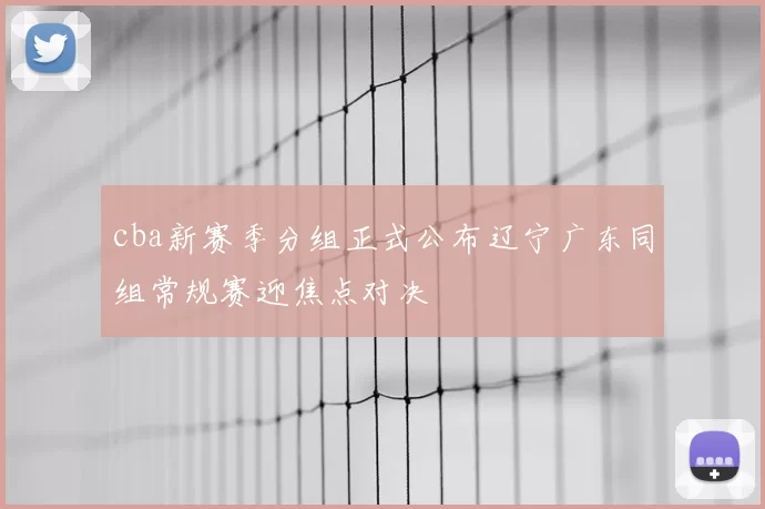 cba新赛季分组正式公布辽宁广东同组常规赛迎焦点对决