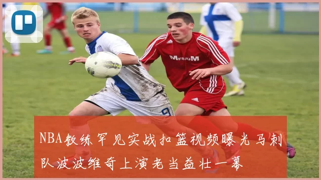 NBA教练罕见实战扣篮视频曝光马刺队波波维奇上演老当益壮一幕