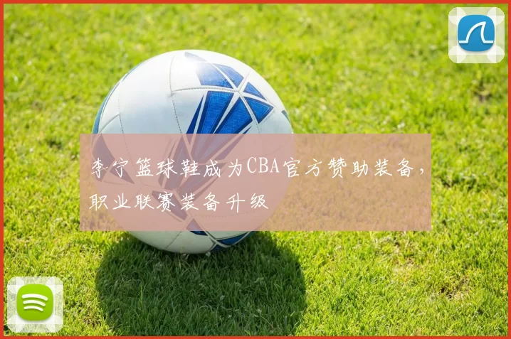 李宁篮球鞋成为CBA官方赞助装备，职业联赛装备升级