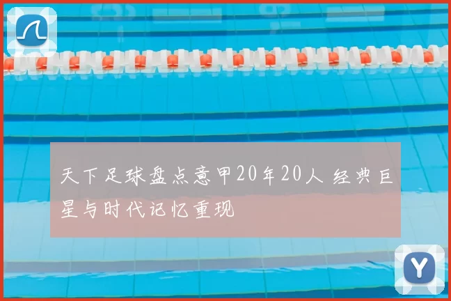 天下足球盘点意甲20年20人 经典巨星与时代记忆重现