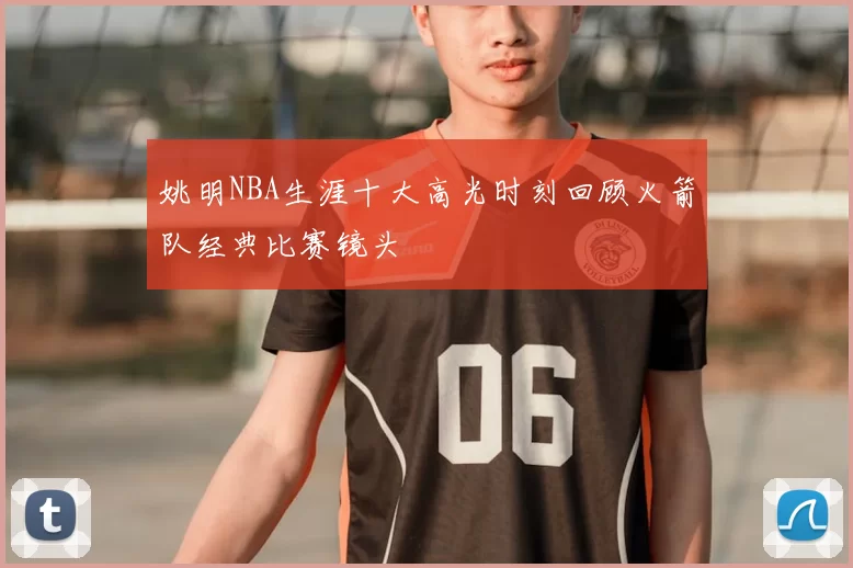 姚明NBA生涯十大高光时刻回顾火箭队经典比赛镜头