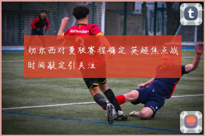 切尔西对曼联赛程确定 英超焦点战时间敲定引关注
