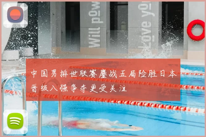 中国男排世联赛鏖战五局险胜日本晋级八强争夺更受关注