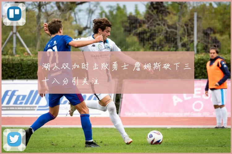 湖人双加时击败勇士 詹姆斯砍下三十八分引关注