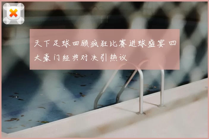 天下足球回顾疯狂比赛进球盛宴 四大豪门经典对决引热议