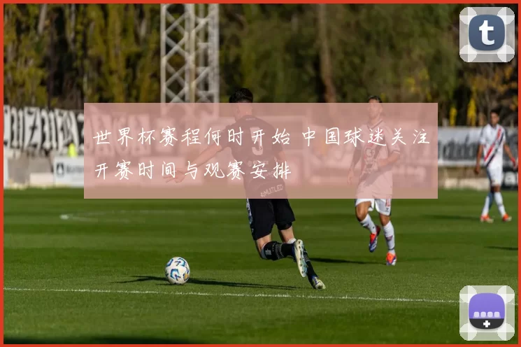 世界杯赛程何时开始 中国球迷关注开赛时间与观赛安排