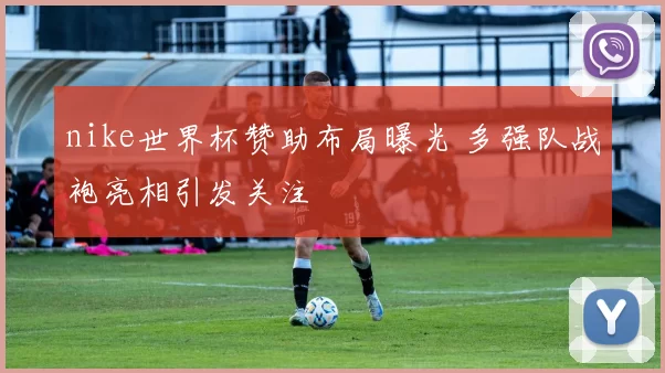 nike世界杯赞助布局曝光 多强队战袍亮相引发关注