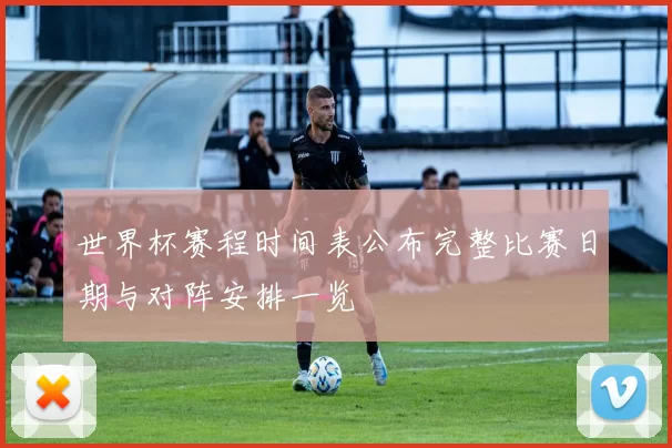 世界杯赛程时间表公布完整比赛日期与对阵安排一览