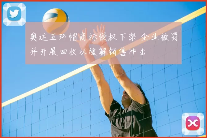 奥运五环帽商标侵权下架 企业被罚并开展回收以缓解销售冲击