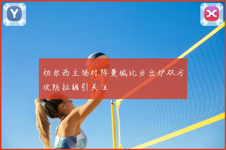 切尔西主场对阵曼城比分出炉双方攻防拉锯引关注