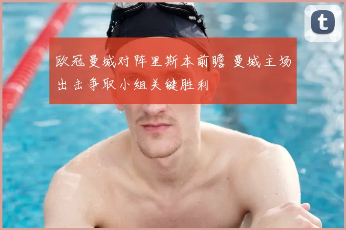 欧冠曼城对阵里斯本前瞻 曼城主场出击争取小组关键胜利