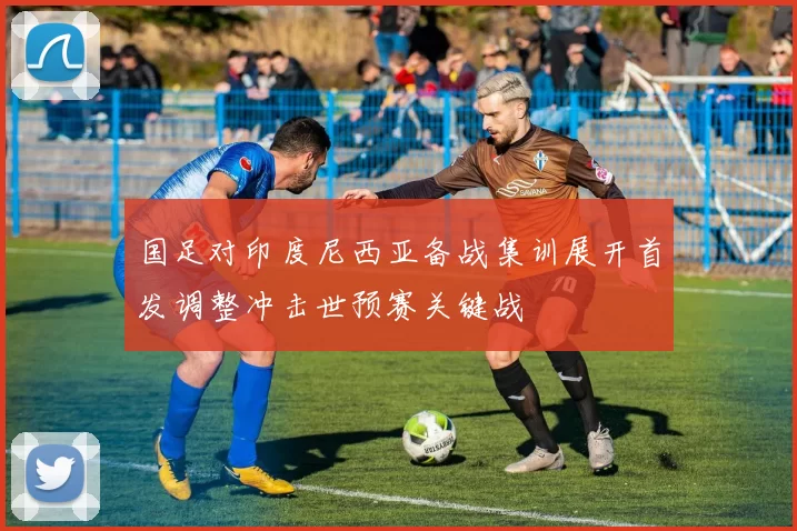 国足对印度尼西亚备战集训展开首发调整冲击世预赛关键战