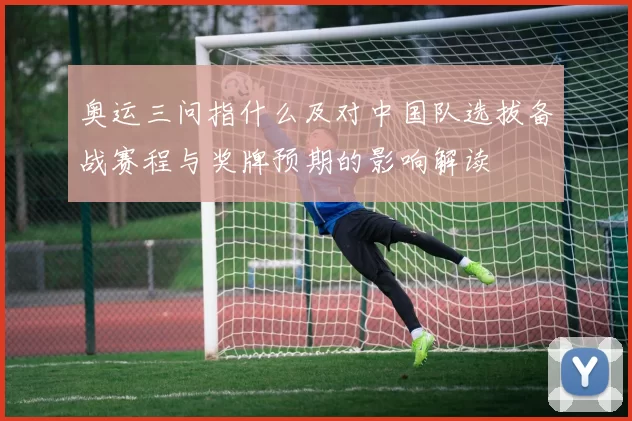 奥运三问指什么及对中国队选拔备战赛程与奖牌预期的影响解读
