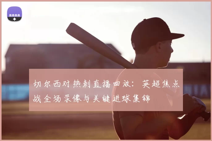 切尔西对热刺直播回放：英超焦点战全场录像与关键进球集锦