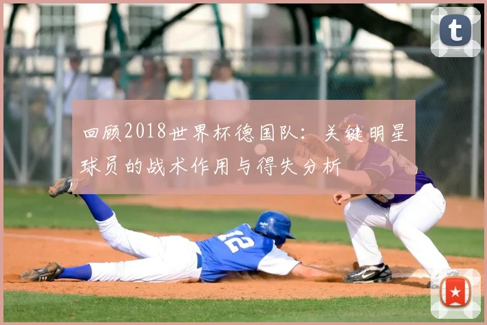 回顾2018世界杯德国队：关键明星球员的战术作用与得失分析