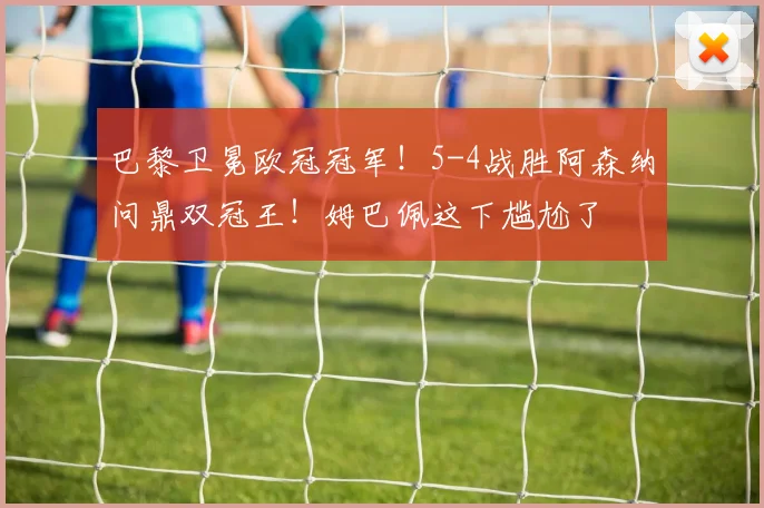 巴黎卫冕欧冠冠军!5-4战胜阿森纳问鼎双冠王!姆巴佩这下尴尬了