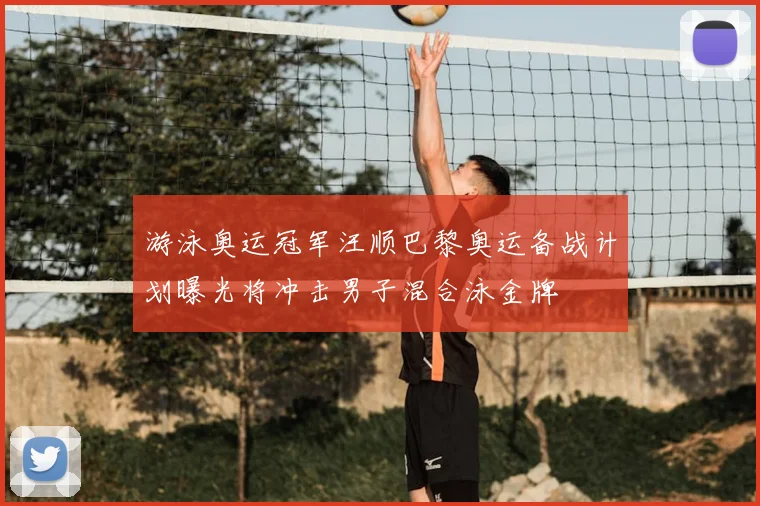 游泳奥运冠军汪顺巴黎奥运备战计划曝光将冲击男子混合泳金牌
