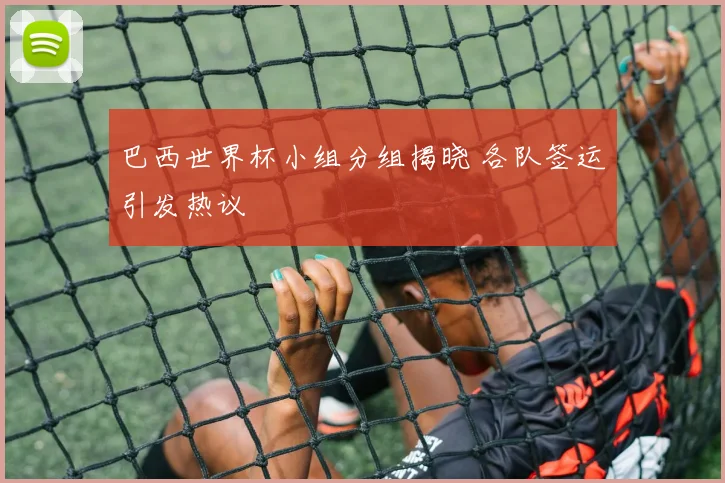 巴西世界杯小组分组揭晓 各队签运引发热议