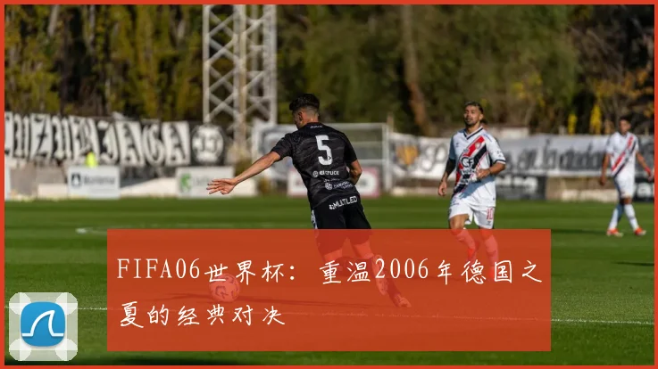 FIFA06世界杯:重温2006年德国之夏的经典对决