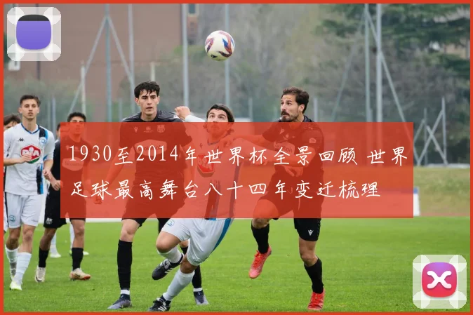 1930至2014年世界杯全景回顾 世界足球最高舞台八十四年变迁梳理