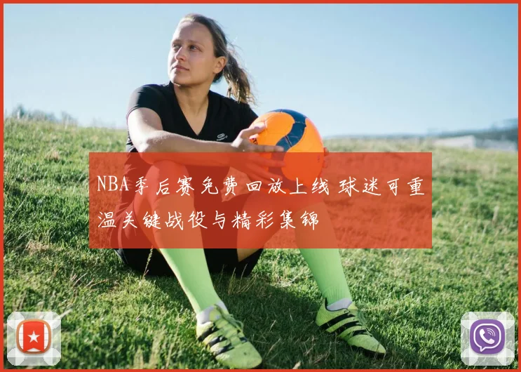 NBA季后赛免费回放上线 球迷可重温关键战役与精彩集锦