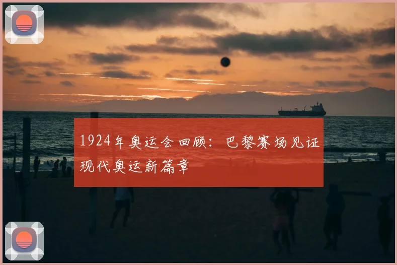 1924年奥运会回顾：巴黎赛场见证现代奥运新篇章