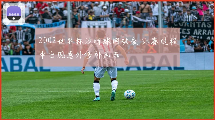2002世界杯沙特球网破裂 比赛过程中出现意外修补画面