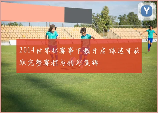 2014世界杯赛事下载开启 球迷可获取完整赛程与精彩集锦