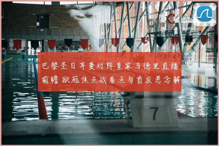 巴黎圣日耳曼对阵皇家马德里直播前瞻 欧冠焦点战看点与首发悬念解析