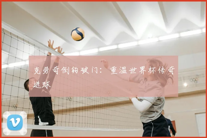 克劳奇倒钩破门：重温世界杯传奇进球