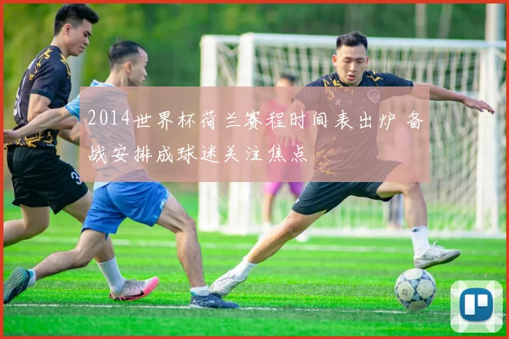 2014世界杯荷兰赛程时间表出炉 备战安排成球迷关注焦点