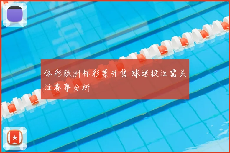 体彩欧洲杯彩票开售 球迷投注需关注赛事分析