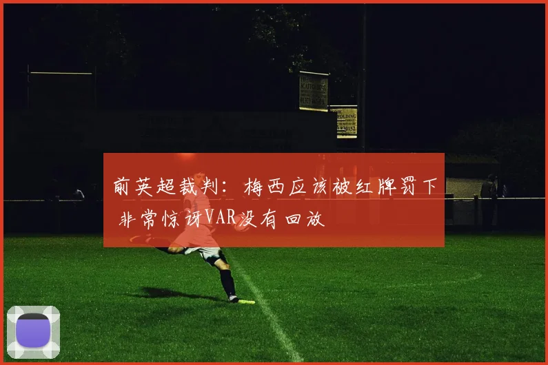 前英超裁判：梅西应该被红牌罚下 非常惊讶VAR没有回放
