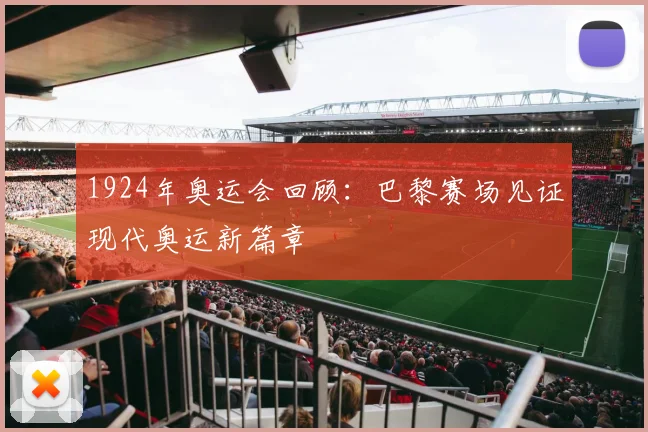 1924年奥运会回顾：巴黎赛场见证现代奥运新篇章